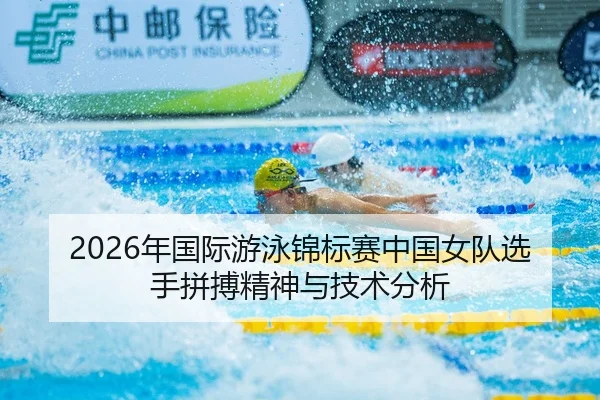 2026年国际游泳锦标赛中国女队选手拼搏精神与技术分析