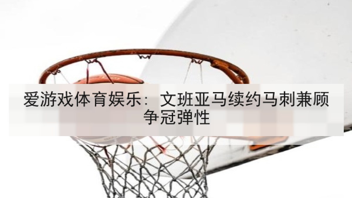 爱游戏体育娱乐: 文班亚马续约马刺兼顾争冠弹性