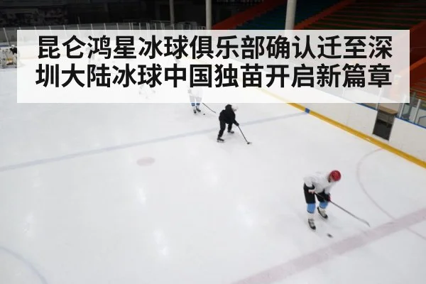 昆仑鸿星冰球俱乐部确认迁至深圳大陆冰球中国独苗开启新篇章