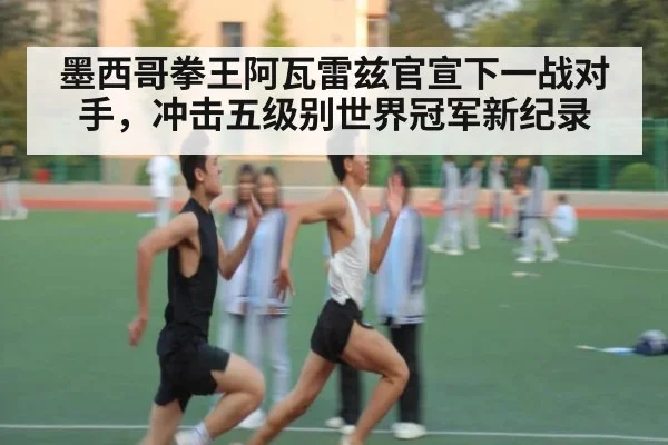 墨西哥拳王阿瓦雷兹官宣下一战对手，冲击五级别世界冠军新纪录