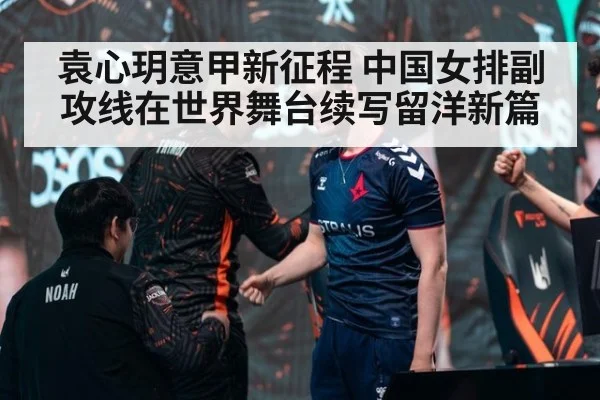 袁心玥意甲新征程 中国女排副攻线在世界舞台续写留洋新篇